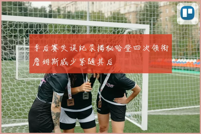 季后赛失误纪录揭秘哈登四次领衔詹姆斯威少紧随其后