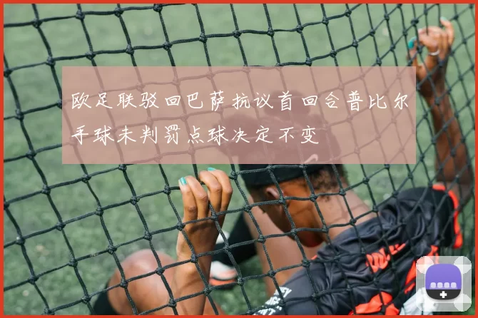 欧足联驳回巴萨抗议首回合普比尔手球未判罚点球决定不变