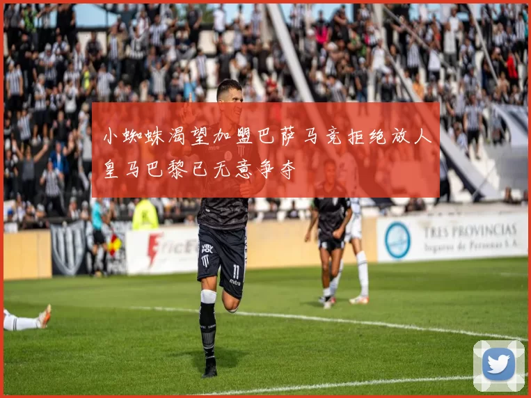 小蜘蛛渴望加盟巴萨马竞拒绝放人皇马巴黎已无意争夺