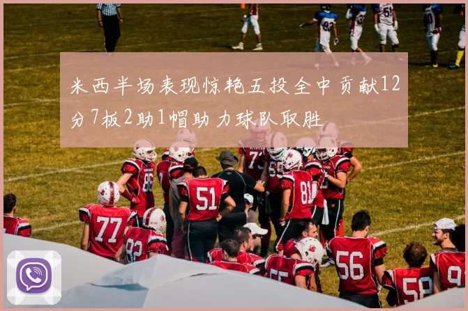 米西半场表现惊艳五投全中贡献12分7板2助1帽助力球队取胜