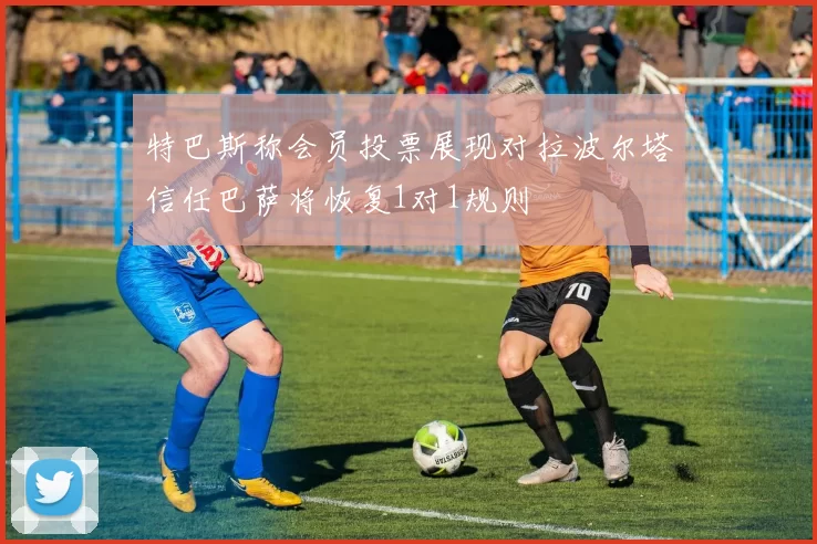特巴斯称会员投票展现对拉波尔塔信任巴萨将恢复1对1规则