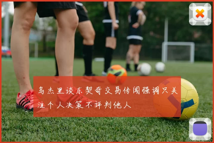 乌杰里谈东契奇交易传闻强调只关注个人决策不评判他人