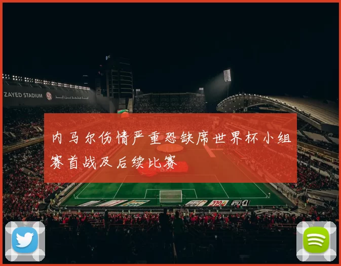 内马尔伤情严重恐缺席世界杯小组赛首战及后续比赛