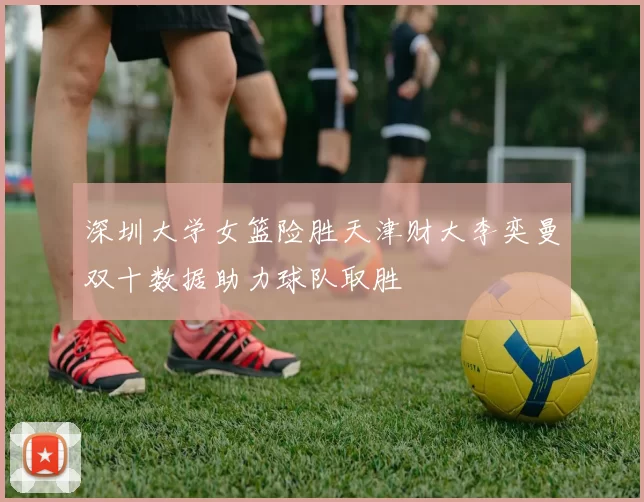 深圳大学女篮险胜天津财大李奕曼双十数据助力球队取胜