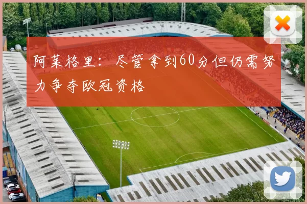 阿莱格里：尽管拿到60分但仍需努力争夺欧冠资格