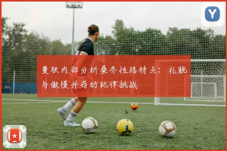 曼联内部分析桑乔性格特点：礼貌与傲慢并存的纪律挑战