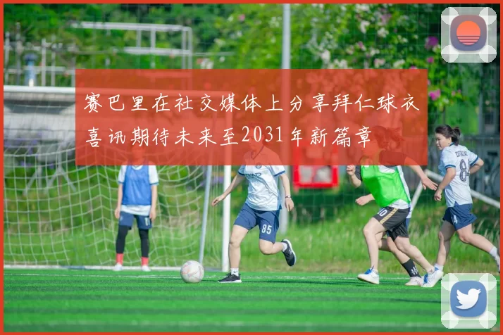 赛巴里在社交媒体上分享拜仁球衣喜讯期待未来至2031年新篇章