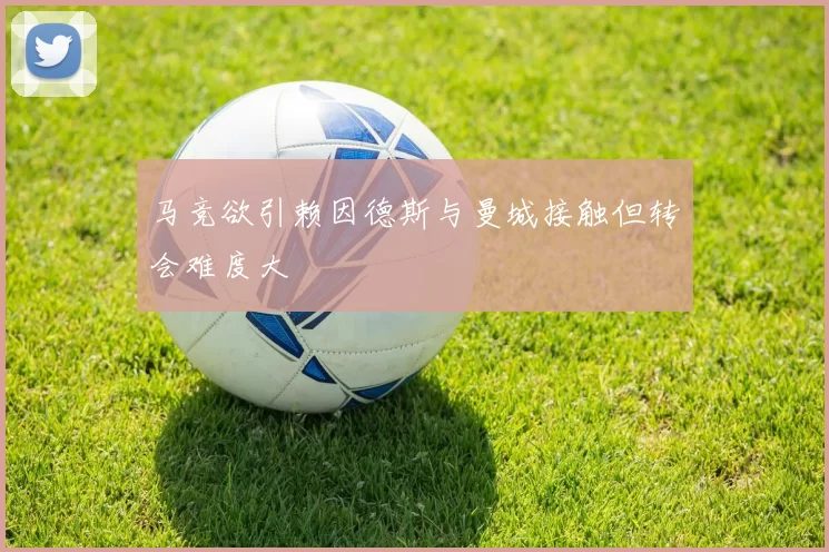 马竞欲引赖因德斯与曼城接触但转会难度大