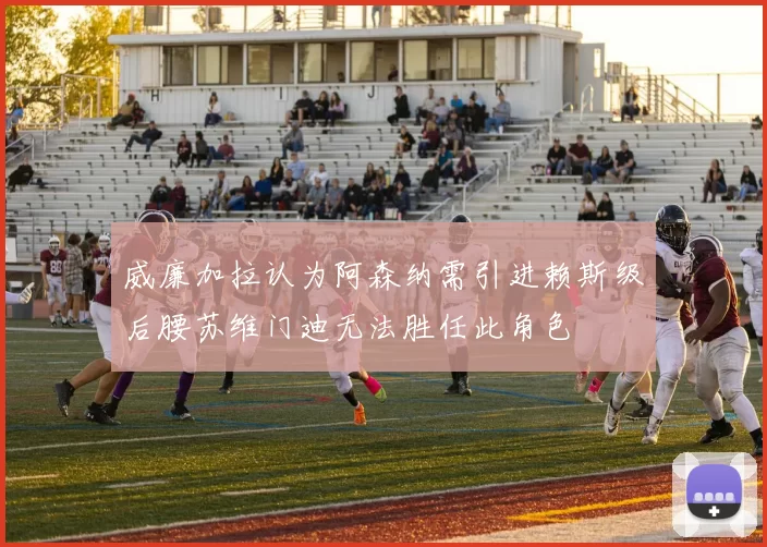 威廉加拉认为阿森纳需引进赖斯级后腰苏维门迪无法胜任此角色