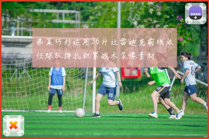 弗莱巧妙运用36计让雷迪克前线放任球队挣扎积累战术录像素材