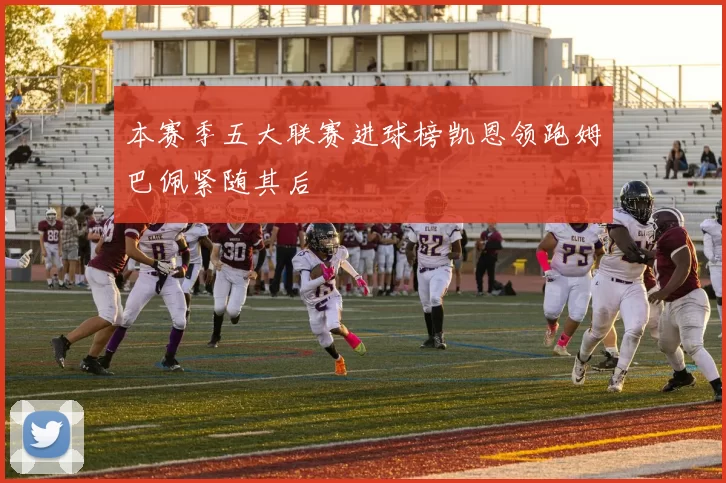 本赛季五大联赛进球榜凯恩领跑姆巴佩紧随其后