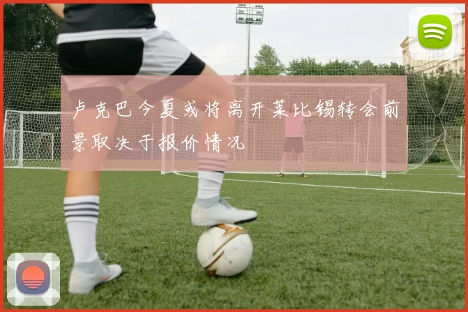 卢克巴今夏或将离开莱比锡转会前景取决于报价情况