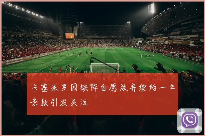 卡塞米罗因缺阵自愿放弃续约一年条款引发关注